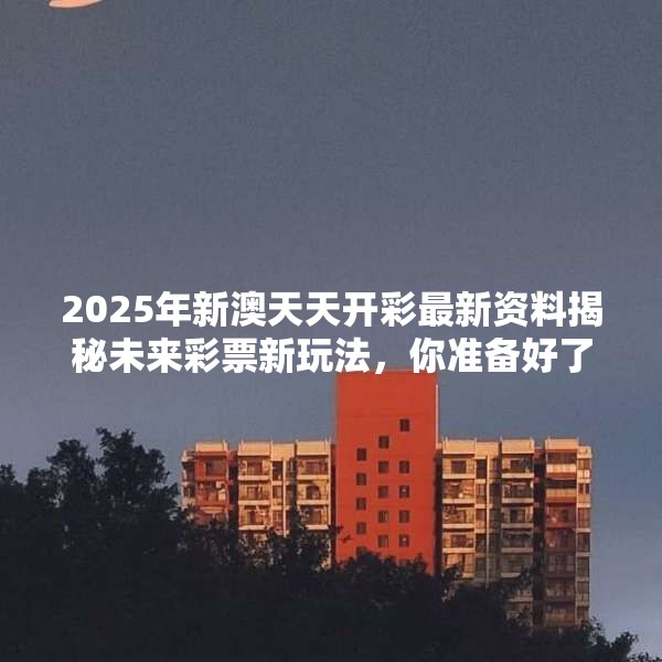 2025年新澳天天开彩最新资料揭秘未来彩票新玩法，你准备好了吗？