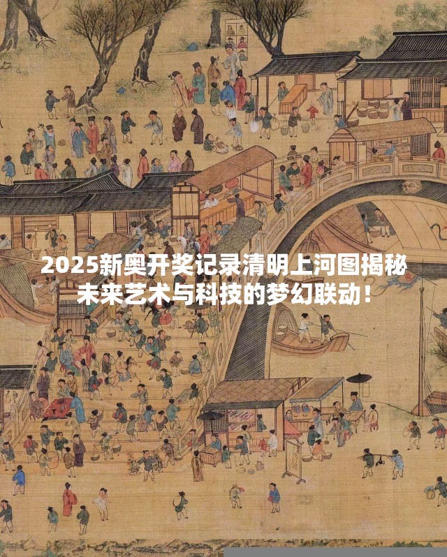 2025新奥开奖记录清明上河图揭秘未来艺术与科技的梦幻联动！