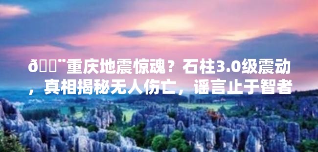 🚨重庆地震惊魂？石柱3.0级震动，真相揭秘无人伤亡，谣言止于智者！🚨