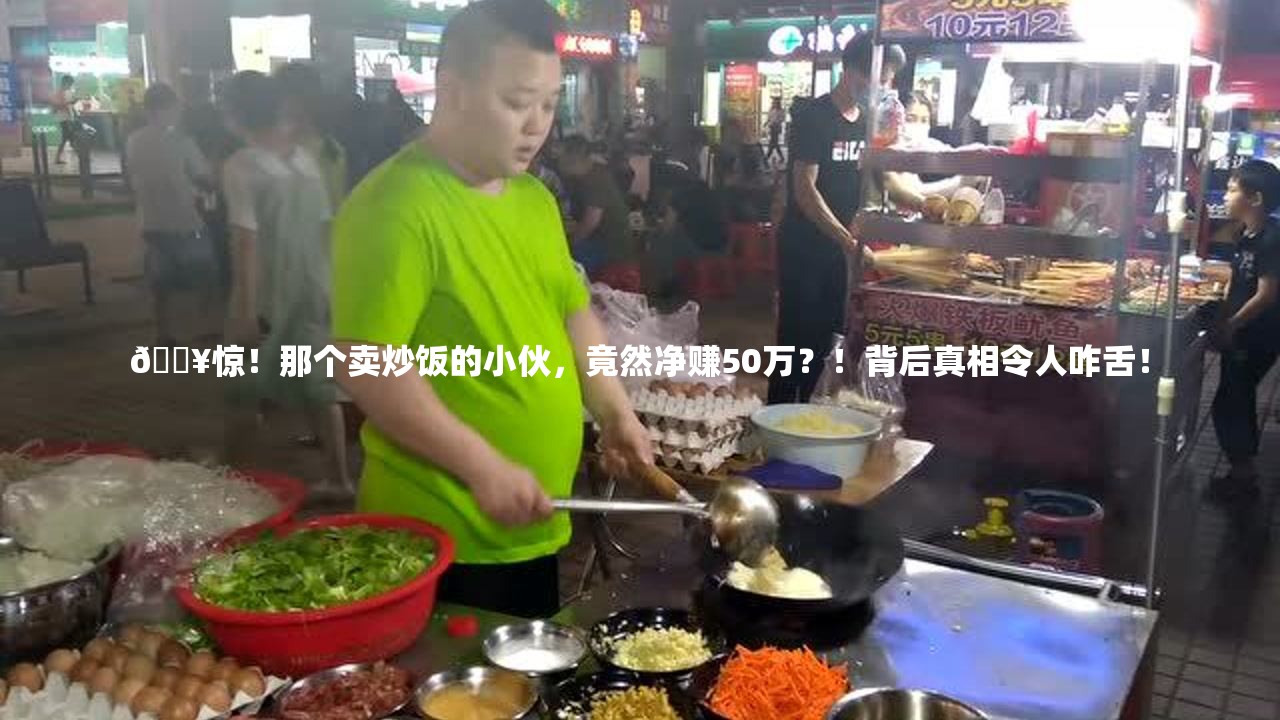 🔥惊！那个卖炒饭的小伙，竟然净赚50万？！背后真相令人咋舌！