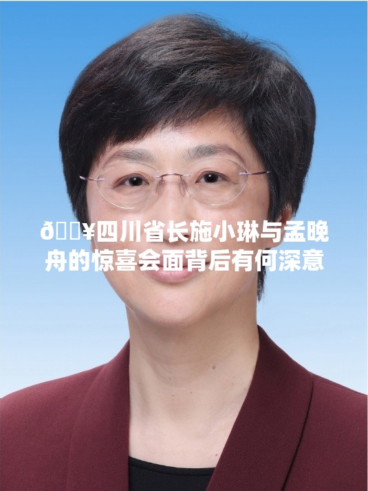 🔥四川省长施小琳与孟晚舟的惊喜会面背后有何深意？🤔