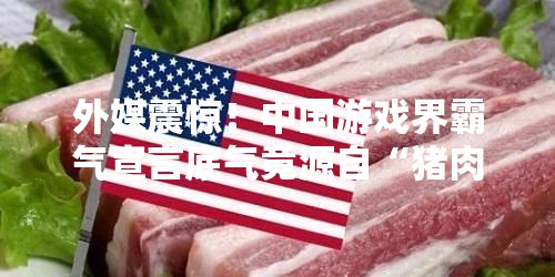 外媒震惊！中国游戏界霸气宣言底气竟源自“猪肉长城”？