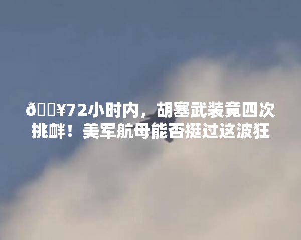 🔥72小时内，胡塞武装竟四次挑衅！美军航母能否挺过这波狂风暴雨？💥