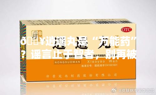 🔥逍遥丸是“万能药”？谣言止于智者，别再被误导了！🚫