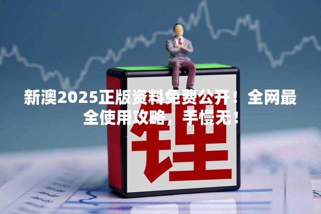 新澳2025正版资料免费公开！全网最全使用攻略，手慢无！