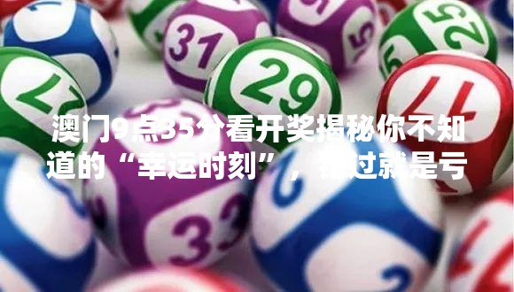 澳门9点35分看开奖揭秘你不知道的“幸运时刻”，错过就是亏！