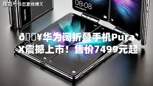 华为阔折叠手机Pura X售价7499元起