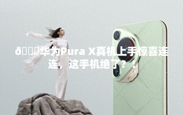 🚀华为Pura X真机上手惊喜连连，这手机绝了？！