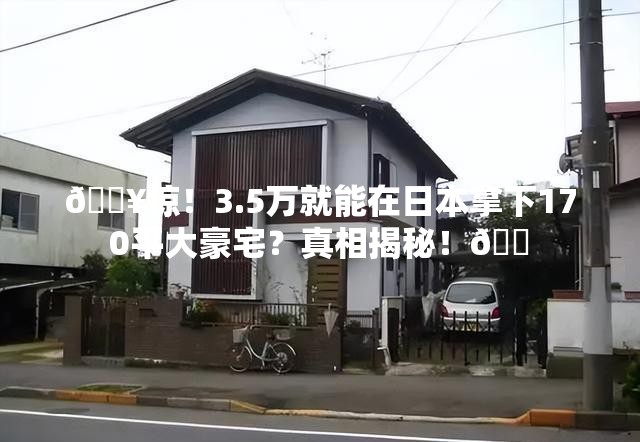 🔥惊！3.5万就能在日本拿下170平大豪宅？真相揭秘！🏠