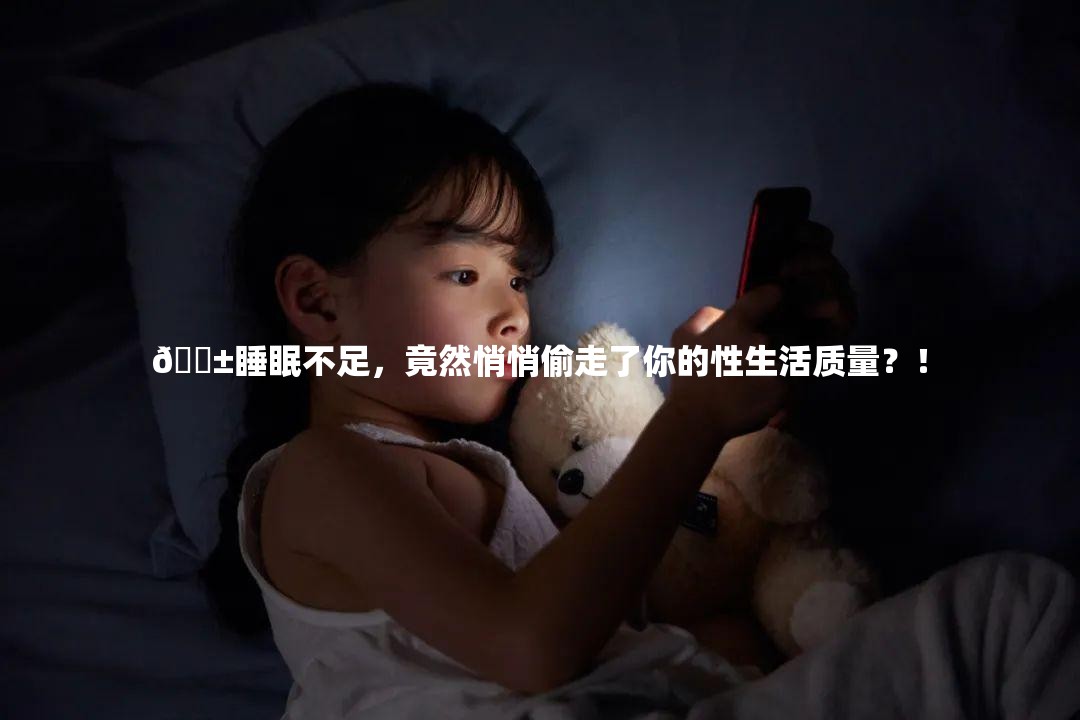 😱睡眠不足，竟然悄悄偷走了你的性生活质量？！