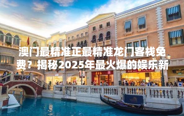 澳门最精准正最精准龙门客栈免费？揭秘2025年最火爆的娱乐新地标！