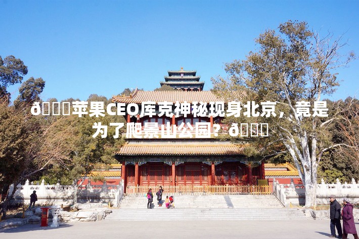 🚀苹果CEO库克神秘现身北京，竟是为了爬景山公园？👀