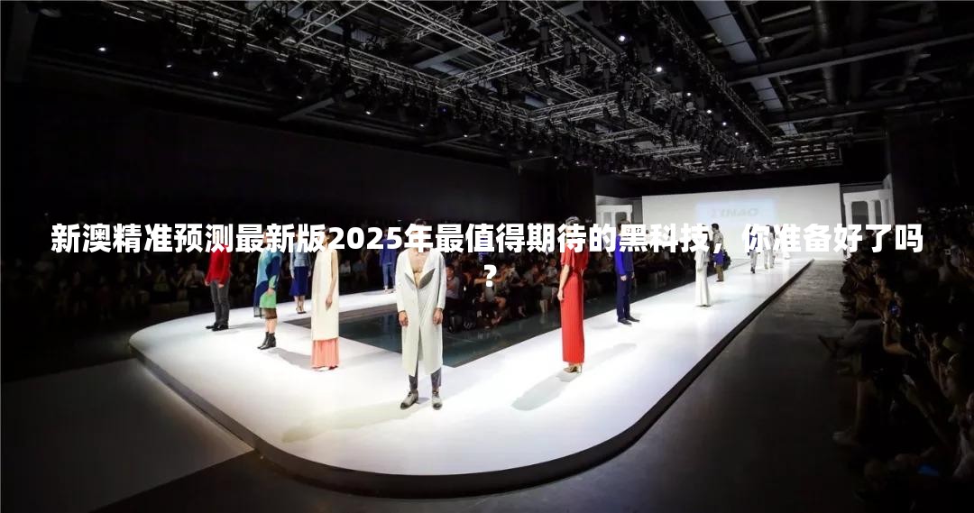 新澳精准预测最新版2025年最值得期待的黑科技，你准备好了吗？