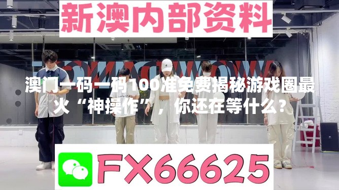 澳门一码一码100准免费揭秘游戏圈最火“神操作”，你还在等什么？