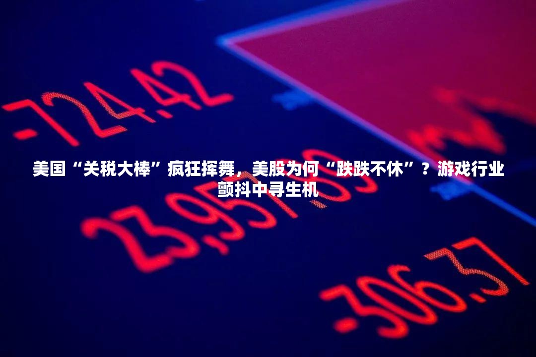 美国“关税大棒”疯狂挥舞，美股为何“跌跌不休”？游戏行业颤抖中寻生机