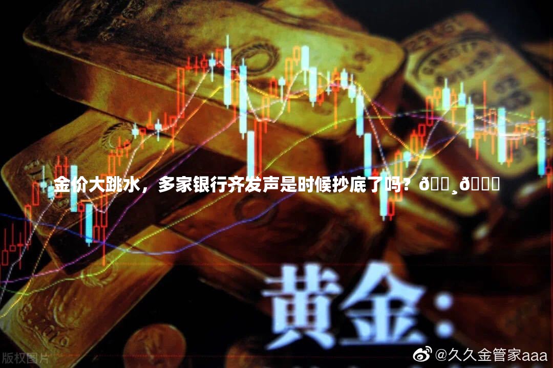 金价大跳水，多家银行齐发声是时候抄底了吗？💸🚀