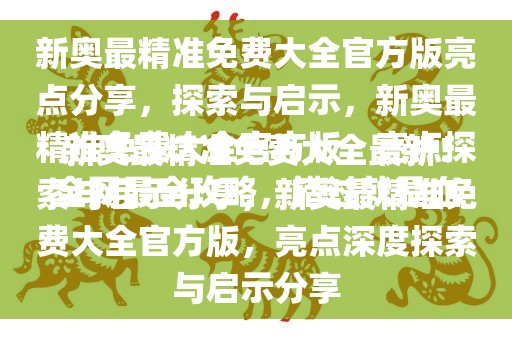 新奥最精准免费大全最新！全网最全攻略，错过就是血亏！