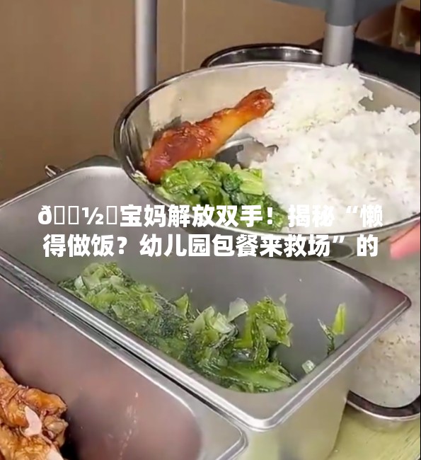 🍽️宝妈解放双手！揭秘“懒得做饭？幼儿园包餐来救场”的惊喜秘籍！