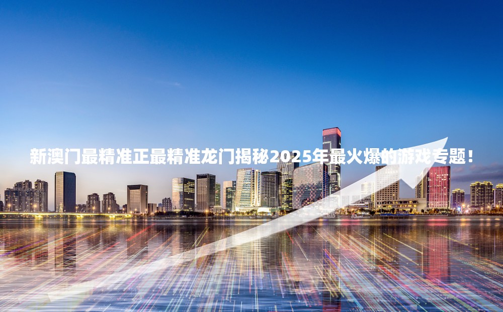 新澳门最精准正最精准龙门揭秘2025年最火爆的游戏专题！