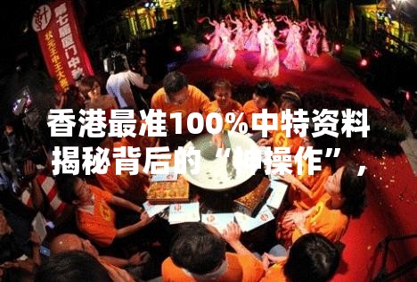 香港最准100%中特资料揭秘背后的“神操作”，你绝对想不到！