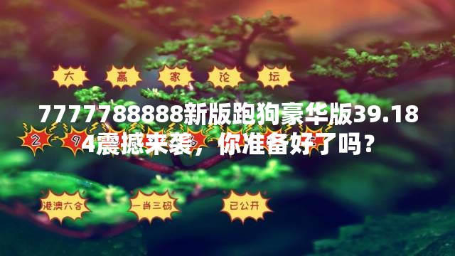 7777788888新版跑狗豪华版39.184震撼来袭，你准备好了吗？