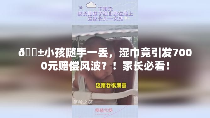 😱小孩随手一丢，湿巾竟引发7000元赔偿风波？！家长必看！