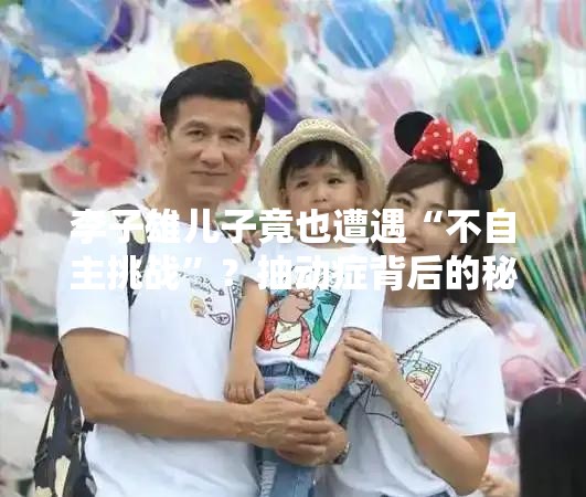 李子雄儿子竟也遭遇“不自主挑战”？抽动症背后的秘密你了解多少？