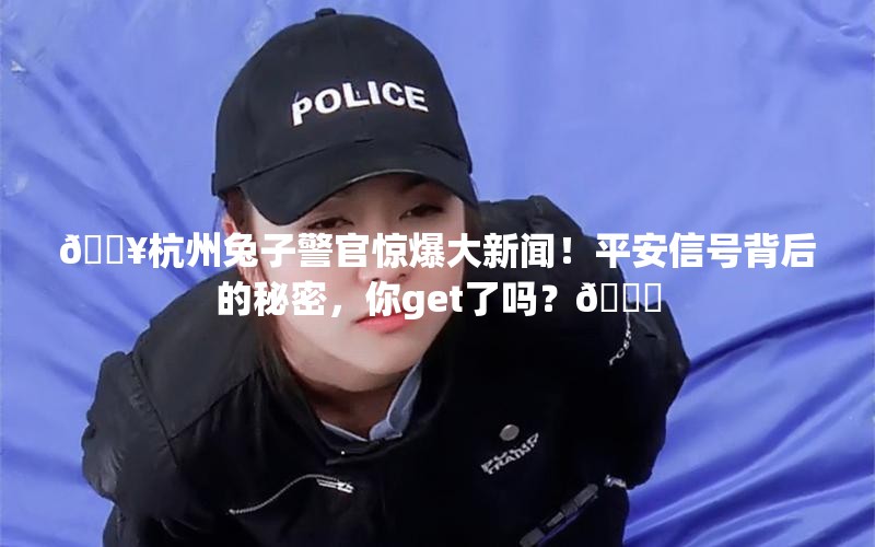 🔥杭州兔子警官惊爆大新闻！平安信号背后的秘密，你get了吗？🔍