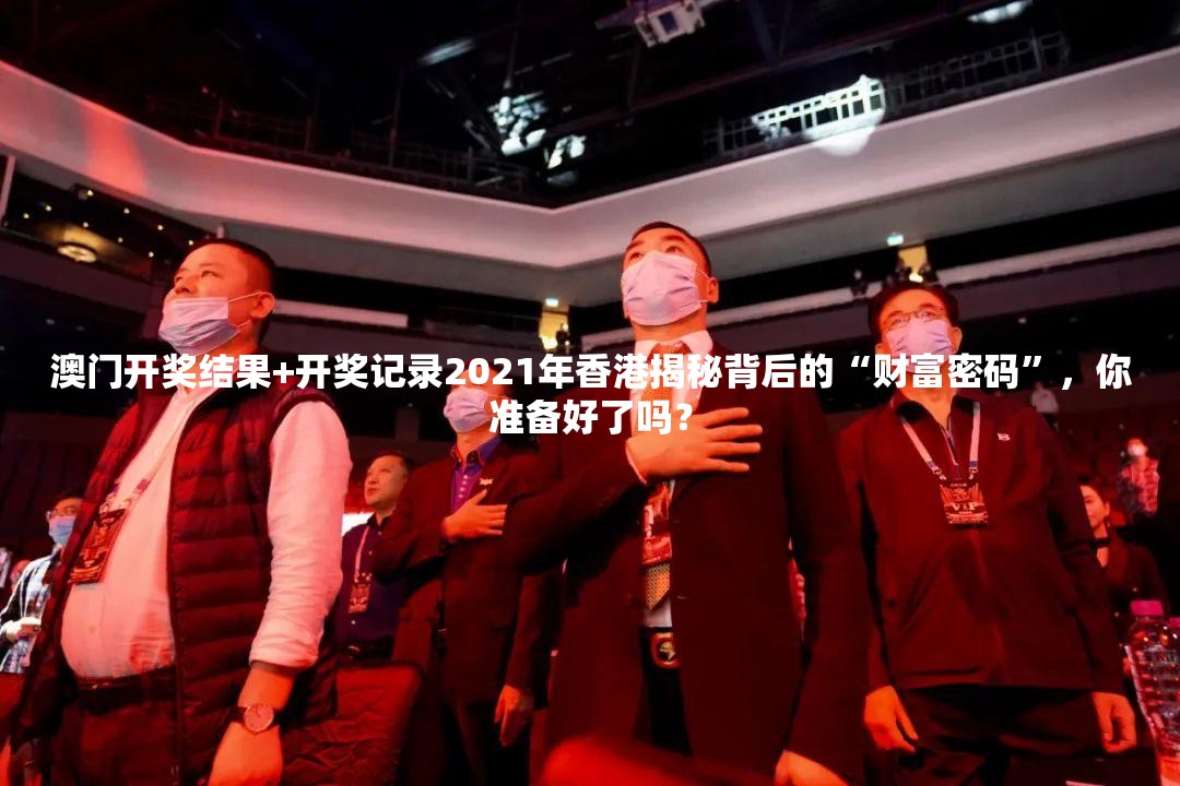 澳门开奖结果+开奖记录2021年香港揭秘背后的“财富密码”，你准备好了吗？