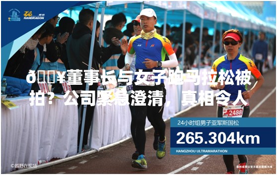 🔥董事长与女子跑马拉松被拍？公司紧急澄清，真相令人意想不到！🏃‍♂️💨