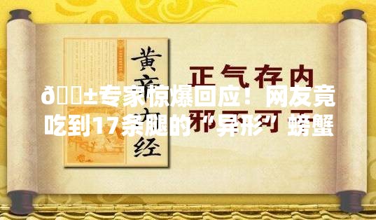 😱专家惊爆回应！网友竟吃到17条腿的“异形”螃蟹？真相何在？