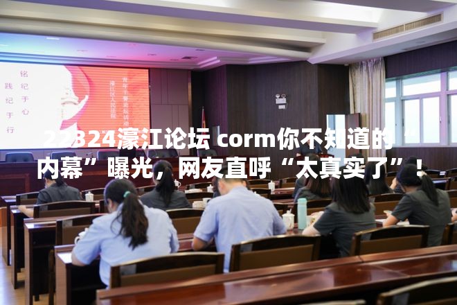 22324濠江论坛 corm你不知道的“内幕”曝光，网友直呼“太真实了”！